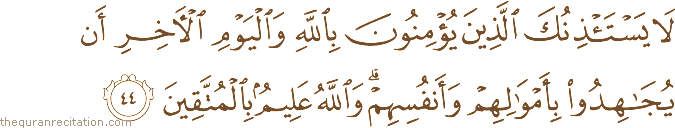 لَا يَسْتَأْذِنُكَ الَّذِينَ يُؤْمِنُونَ بِاللَّهِ وَالْيَوْمِ الْآخِرِ أَنْ يُجَاهِدُوا بِأَمْوَالِهِمْ وَأَنْفُسِهِمْ ۗ وَاللَّهُ عَلِيمٌ بِالْمُتَّقِينَ