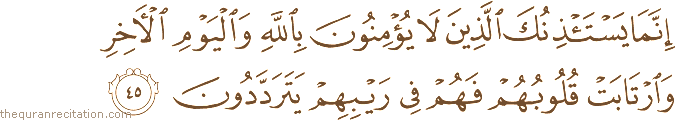 إِنَّمَا يَسْتَأْذِنُكَ الَّذِينَ لَا يُؤْمِنُونَ بِاللَّهِ وَالْيَوْمِ الْآخِرِ وَارْتَابَتْ قُلُوبُهُمْ فَهُمْ فِي رَيْبِهِمْ يَتَرَدَّدُونَ