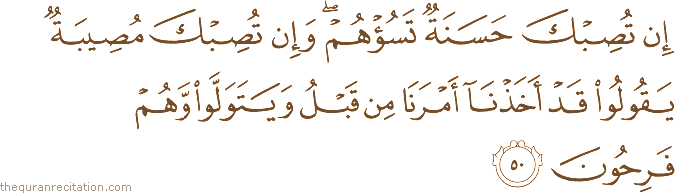 إِنْ تُصِبْكَ حَسَنَةٌ تَسُؤْهُمْ ۖ وَإِنْ تُصِبْكَ مُصِيبَةٌ يَقُولُوا قَدْ أَخَذْنَا أَمْرَنَا مِنْ قَبْلُ وَيَتَوَلَّوْا وَهُمْ فَرِحُونَ