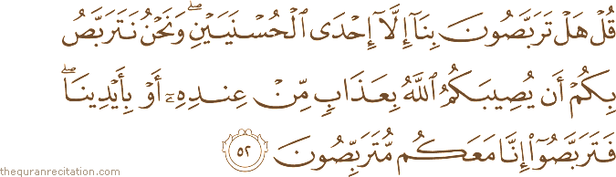 قُلْ هَلْ تَرَبَّصُونَ بِنَا إِلَّا إِحْدَى الْحُسْنَيَيْنِ ۖ وَنَحْنُ نَتَرَبَّصُ بِكُمْ أَنْ يُصِيبَكُمُ اللَّهُ بِعَذَابٍ مِنْ عِنْدِهِ أَوْ بِأَيْدِينَا ۖ فَتَرَبَّصُوا إِنَّا مَعَكُمْ مُتَرَبِّصُونَ