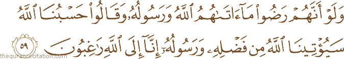 وَلَوْ أَنَّهُمْ رَضُوا مَا آتَاهُمُ اللَّهُ وَرَسُولُهُ وَقَالُوا حَسْبُنَا اللَّهُ سَيُؤْتِينَا اللَّهُ مِنْ فَضْلِهِ وَرَسُولُهُ إِنَّا إِلَى اللَّهِ رَاغِبُونَ