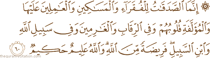 إِنَّمَا الصَّدَقَاتُ لِلْفُقَرَاءِ وَالْمَسَاكِينِ وَالْعَامِلِينَ عَلَيْهَا وَالْمُؤَلَّفَةِ قُلُوبُهُمْ وَفِي الرِّقَابِ وَالْغَارِمِينَ وَفِي سَبِيلِ اللَّهِ وَابْنِ السَّبِيلِ ۖ فَرِيضَةً مِنَ اللَّهِ ۗ وَاللَّهُ عَلِيمٌ حَكِيمٌ