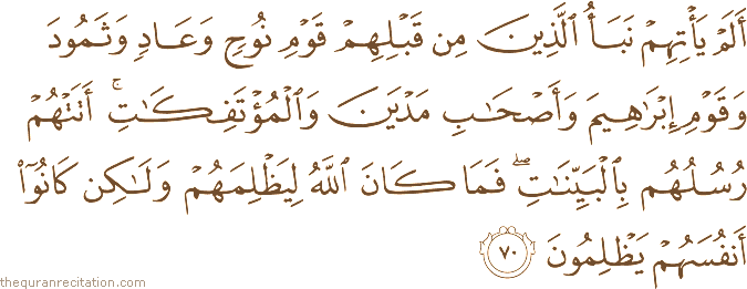 أَلَمْ يَأْتِهِمْ نَبَأُ الَّذِينَ مِنْ قَبْلِهِمْ قَوْمِ نُوحٍ وَعَادٍ وَثَمُودَ وَقَوْمِ إِبْرَاهِيمَ وَأَصْحَابِ مَدْيَنَ وَالْمُؤْتَفِكَاتِ ۚ أَتَتْهُمْ رُسُلُهُمْ بِالْبَيِّنَاتِ ۖ فَمَا كَانَ اللَّهُ لِيَظْلِمَهُمْ وَلَٰكِنْ كَانُوا أَنْفُسَهُمْ يَظْلِمُونَ