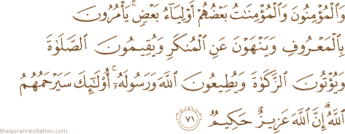 وَالْمُؤْمِنُونَ وَالْمُؤْمِنَاتُ بَعْضُهُمْ أَوْلِيَاءُ بَعْضٍ ۚ يَأْمُرُونَ بِالْمَعْرُوفِ وَيَنْهَوْنَ عَنِ الْمُنْكَرِ وَيُقِيمُونَ الصَّلَاةَ وَيُؤْتُونَ الزَّكَاةَ وَيُطِيعُونَ اللَّهَ وَرَسُولَهُ ۚ أُولَٰئِكَ سَيَرْحَمُهُمُ اللَّهُ ۗ إِنَّ اللَّهَ عَزِيزٌ حَكِيمٌ