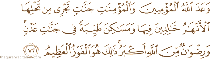وَعَدَ اللَّهُ الْمُؤْمِنِينَ وَالْمُؤْمِنَاتِ جَنَّاتٍ تَجْرِي مِنْ تَحْتِهَا الْأَنْهَارُ خَالِدِينَ فِيهَا وَمَسَاكِنَ طَيِّبَةً فِي جَنَّاتِ عَدْنٍ ۚ وَرِضْوَانٌ مِنَ اللَّهِ أَكْبَرُ ۚ ذَٰلِكَ هُوَ الْفَوْزُ الْعَظِيمُ