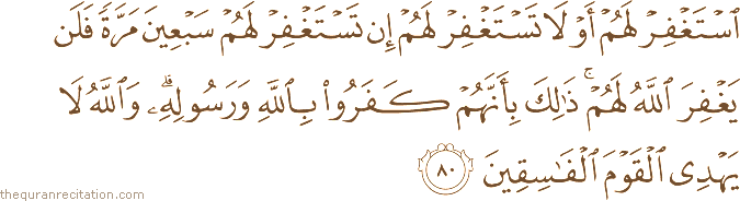اسْتَغْفِرْ لَهُمْ أَوْ لَا تَسْتَغْفِرْ لَهُمْ إِنْ تَسْتَغْفِرْ لَهُمْ سَبْعِينَ مَرَّةً فَلَنْ يَغْفِرَ اللَّهُ لَهُمْ ۚ ذَٰلِكَ بِأَنَّهُمْ كَفَرُوا بِاللَّهِ وَرَسُولِهِ ۗ وَاللَّهُ لَا يَهْدِي الْقَوْمَ الْفَاسِقِينَ