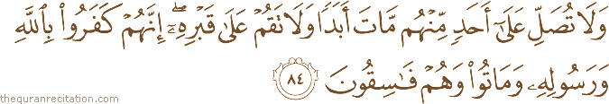 وَلَا تُصَلِّ عَلَىٰ أَحَدٍ مِنْهُمْ مَاتَ أَبَدًا وَلَا تَقُمْ عَلَىٰ قَبْرِهِ ۖ إِنَّهُمْ كَفَرُوا بِاللَّهِ وَرَسُولِهِ وَمَاتُوا وَهُمْ فَاسِقُونَ