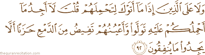 وَلَا عَلَى الَّذِينَ إِذَا مَا أَتَوْكَ لِتَحْمِلَهُمْ قُلْتَ لَا أَجِدُ مَا أَحْمِلُكُمْ عَلَيْهِ تَوَلَّوْا وَأَعْيُنُهُمْ تَفِيضُ مِنَ الدَّمْعِ حَزَنًا أَلَّا يَجِدُوا مَا يُنْفِقُونَ