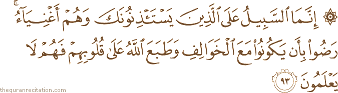 إِنَّمَا السَّبِيلُ عَلَى الَّذِينَ يَسْتَأْذِنُونَكَ وَهُمْ أَغْنِيَاءُ ۚ رَضُوا بِأَنْ يَكُونُوا مَعَ الْخَوَالِفِ وَطَبَعَ اللَّهُ عَلَىٰ قُلُوبِهِمْ فَهُمْ لَا يَعْلَمُونَ