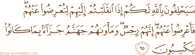 سَيَحْلِفُونَ بِاللَّهِ لَكُمْ إِذَا انْقَلَبْتُمْ إِلَيْهِمْ لِتُعْرِضُوا عَنْهُمْ ۖ فَأَعْرِضُوا عَنْهُمْ ۖ إِنَّهُمْ رِجْسٌ ۖ وَمَأْوَاهُمْ جَهَنَّمُ جَزَاءً بِمَا كَانُوا يَكْسِبُونَ