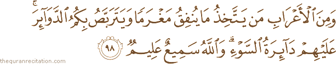 وَمِنَ الْأَعْرَابِ مَنْ يَتَّخِذُ مَا يُنْفِقُ مَغْرَمًا وَيَتَرَبَّصُ بِكُمُ الدَّوَائِرَ ۚ عَلَيْهِمْ دَائِرَةُ السَّوْءِ ۗ وَاللَّهُ سَمِيعٌ عَلِيمٌ