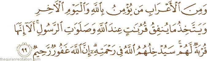 وَمِنَ الْأَعْرَابِ مَنْ يُؤْمِنُ بِاللَّهِ وَالْيَوْمِ الْآخِرِ وَيَتَّخِذُ مَا يُنْفِقُ قُرُبَاتٍ عِنْدَ اللَّهِ وَصَلَوَاتِ الرَّسُولِ ۚ أَلَا إِنَّهَا قُرْبَةٌ لَهُمْ ۚ سَيُدْخِلُهُمُ اللَّهُ فِي رَحْمَتِهِ ۗ إِنَّ اللَّهَ غَفُورٌ رَحِيمٌ